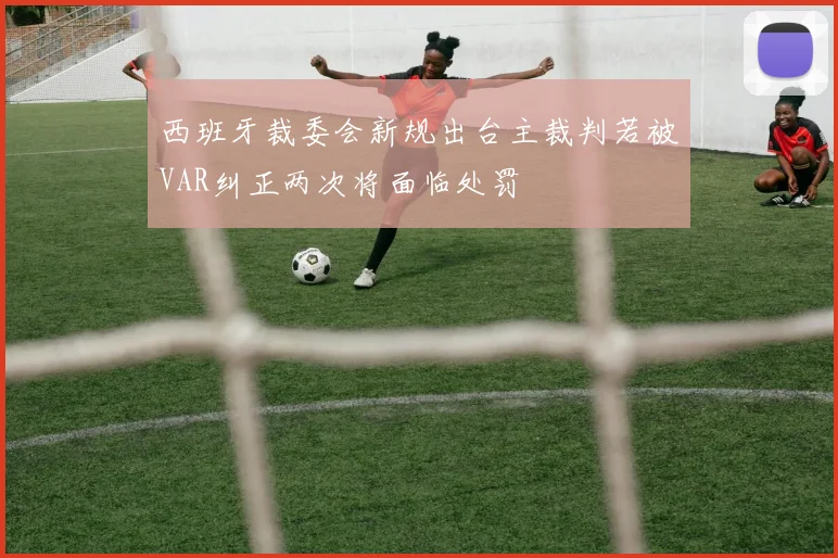 西班牙裁委会新规出台主裁判若被VAR纠正两次将面临处罚