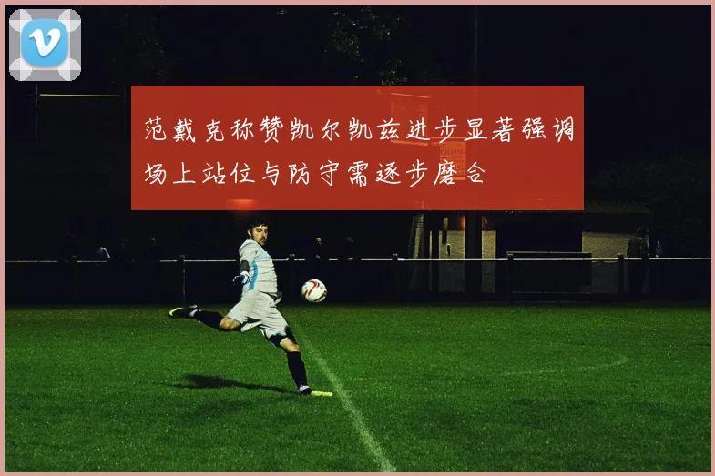 范戴克称赞凯尔凯兹进步显著强调场上站位与防守需逐步磨合