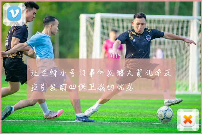 杜兰特小号门事件发酵火箭化学反应引发前四保卫战的忧虑