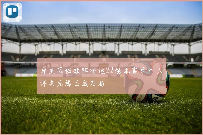 库里因伤缺阵将达22场本赛季个人评奖无缘已成定局