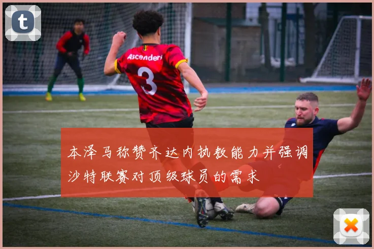本泽马称赞齐达内执教能力并强调沙特联赛对顶级球员的需求