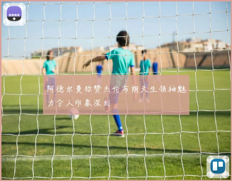 阿德尔曼称赞杰伦布朗天生领袖魅力令人印象深刻