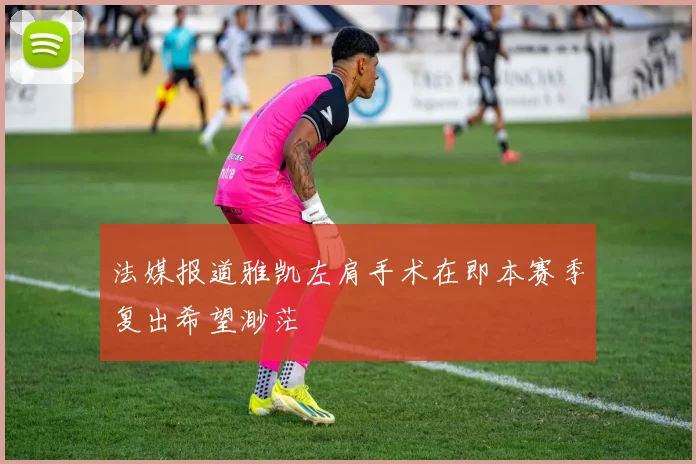 法媒报道雅凯左肩手术在即本赛季复出希望渺茫