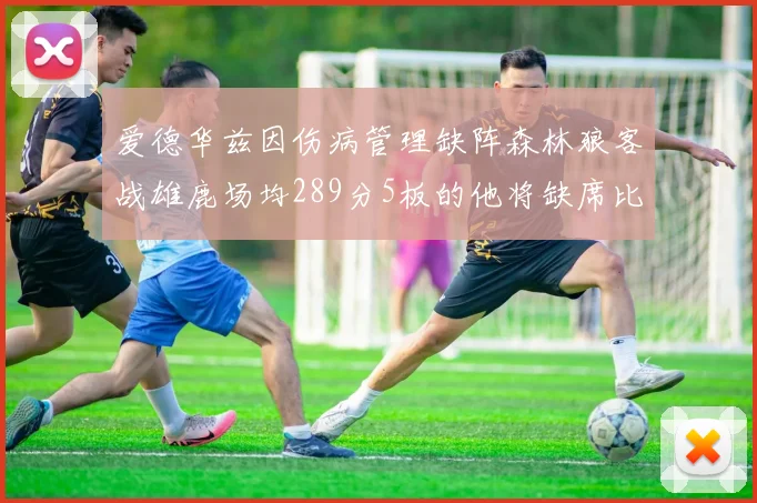 爱德华兹因伤病管理缺阵森林狼客战雄鹿场均289分5板的他将缺席比赛