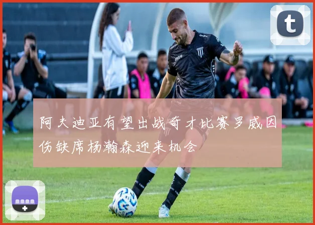 阿夫迪亚有望出战奇才比赛罗威因伤缺席杨瀚森迎来机会