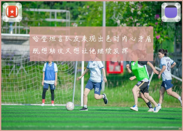 哈登坦言队友表现出色时内心矛盾既想助攻又想让他继续发挥