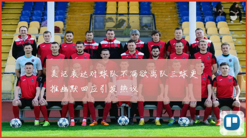 美记表达对球队不满欲离队三球更推幽默回应引发热议