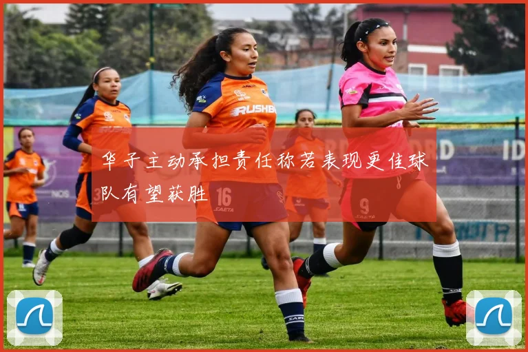 华子主动承担责任称若表现更佳球队有望获胜