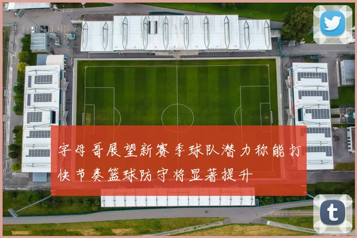 字母哥展望新赛季球队潜力称能打快节奏篮球防守将显著提升