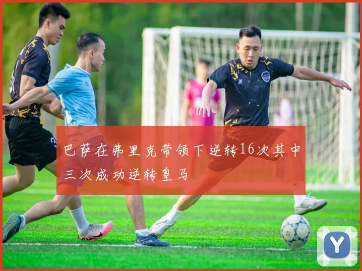 巴萨在弗里克带领下逆转16次其中三次成功逆转皇马