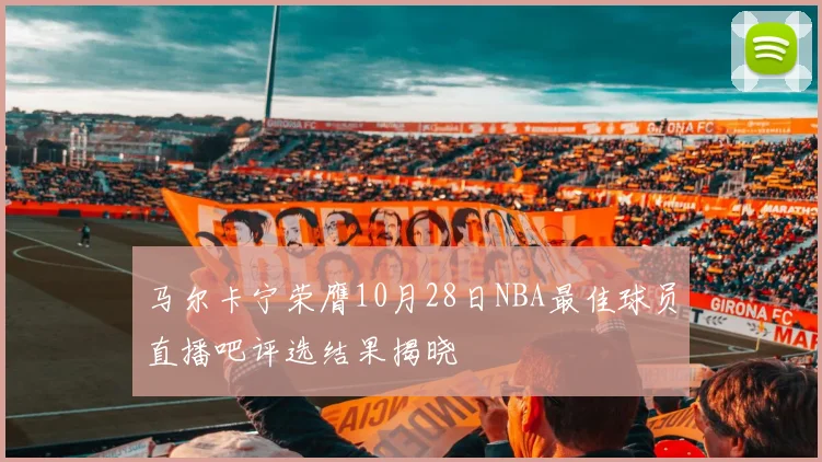 马尔卡宁荣膺10月28日NBA最佳球员直播吧评选结果揭晓