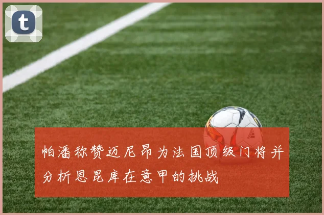 帕潘称赞迈尼昂为法国顶级门将并分析恩昆库在意甲的挑战