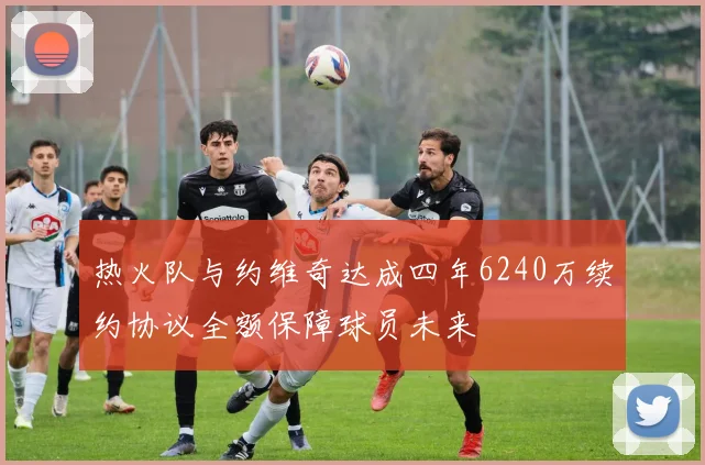 热火队与约维奇达成四年6240万续约协议全额保障球员未来