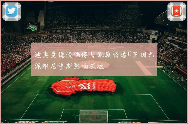 迪奥曼德谈偶像与家庭情感C罗姆巴佩维尼修斯影响深远