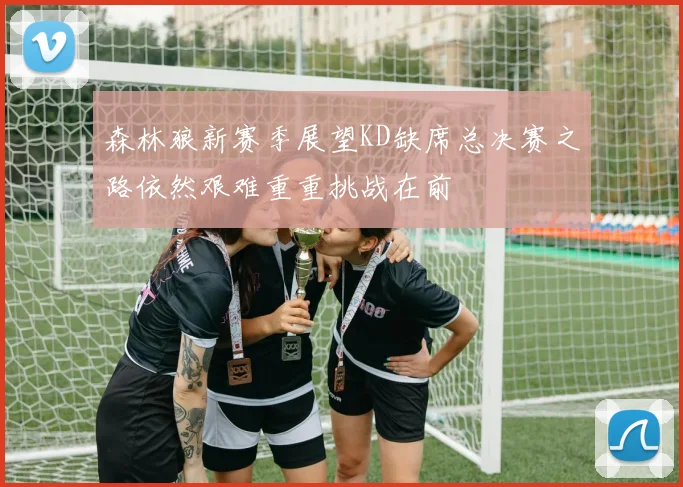 森林狼新赛季展望KD缺席总决赛之路依然艰难重重挑战在前