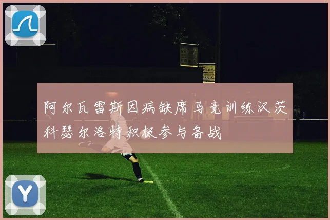 阿尔瓦雷斯因病缺席马竞训练汉茨科瑟尔洛特积极参与备战
