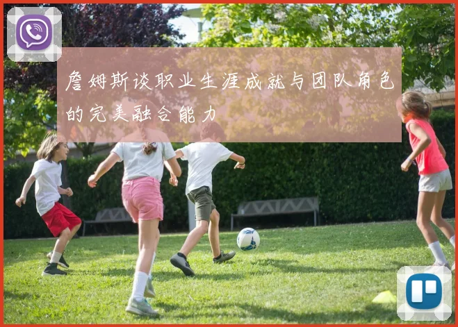 詹姆斯谈职业生涯成就与团队角色的完美融合能力