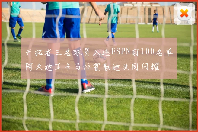 开拓者三名球员入选ESPN前100名单阿夫迪亚卡马拉霍勒迪共同闪耀