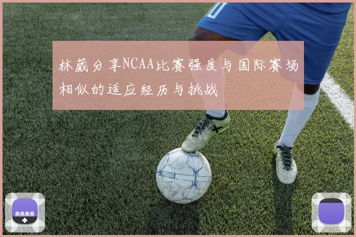 林葳分享NCAA比赛强度与国际赛场相似的适应经历与挑战