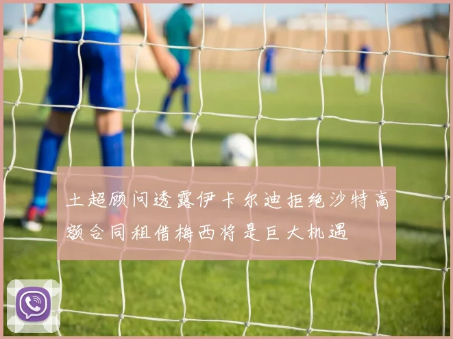 土超顾问透露伊卡尔迪拒绝沙特高额合同租借梅西将是巨大机遇