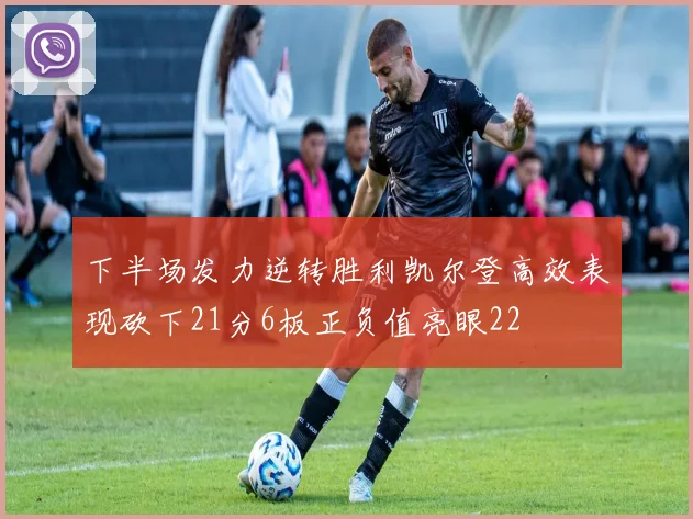 下半场发力逆转胜利凯尔登高效表现砍下21分6板正负值亮眼22