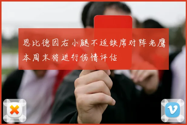 恩比德因右小腿不适缺席对阵老鹰本周末将进行伤情评估