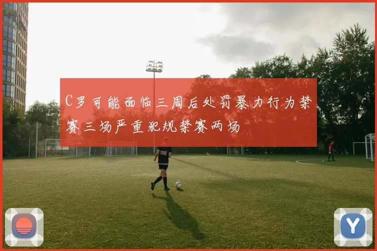 C罗可能面临三周后处罚暴力行为禁赛三场严重犯规禁赛两场