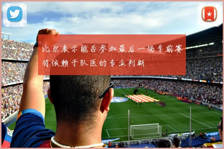 比尔表示能否参加最后一场季前赛将依赖于队医的专业判断