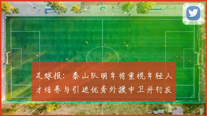 足球报：泰山队明年将重视年轻人才培养与引进优秀外援中卫并行发展
