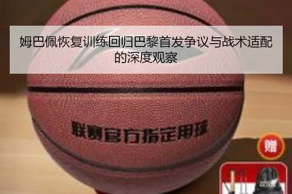 姆巴佩恢复训练回归巴黎首发争议与战术适配的深度观察 | MILANSPORT